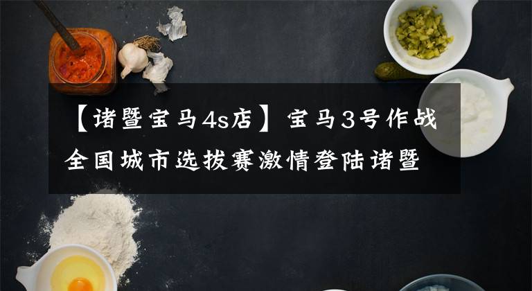 【诸暨宝马4s店】宝马3号作战全国城市选拔赛激情登陆诸暨