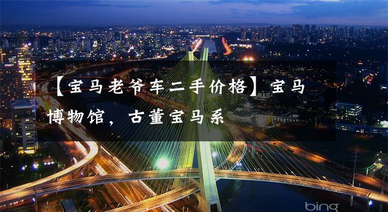 【宝马老爷车二手价格】宝马博物馆，古董宝马系