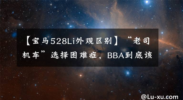 【宝马528Li外观区别】“老司机车”选择困难症,BBA到底该怎么选择?(威廉莎士比亚,Northern  Exposure(美国电视))宝马528Li详细资料。