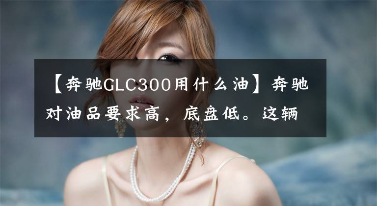 【奔驰GLC300用什么油】奔驰对油品要求高,底盘低。这辆GLC300中型SUV能自驾顶棚吗?