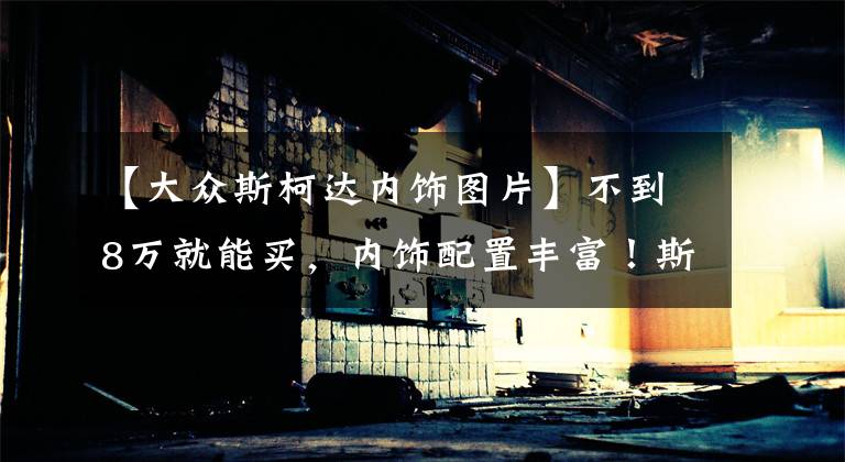 【大众斯柯达内饰图片】不到8万就能买，内饰配置丰富！斯柯达柯米克实拍，搭1.5T引擎