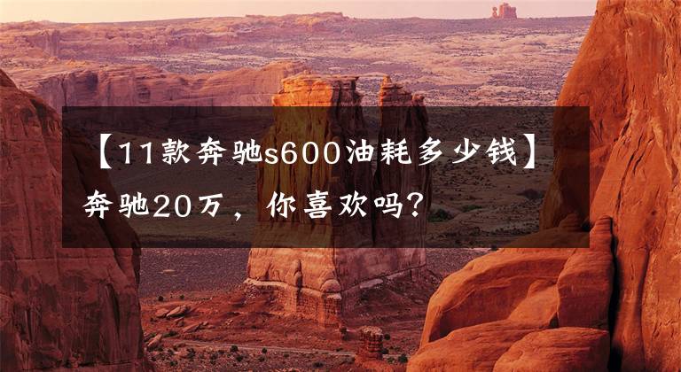 【11款奔驰s600油耗多少钱】奔驰20万,你喜欢吗?