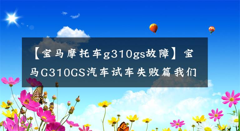 【宝马摩托车g310gs故障】宝马G310GS汽车试车失败篇我们买存货了吗?时钟长度