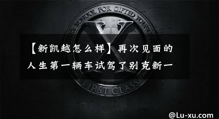 【新凯越怎么样】再次见面的人生第一辆车试驾了别克新一代。