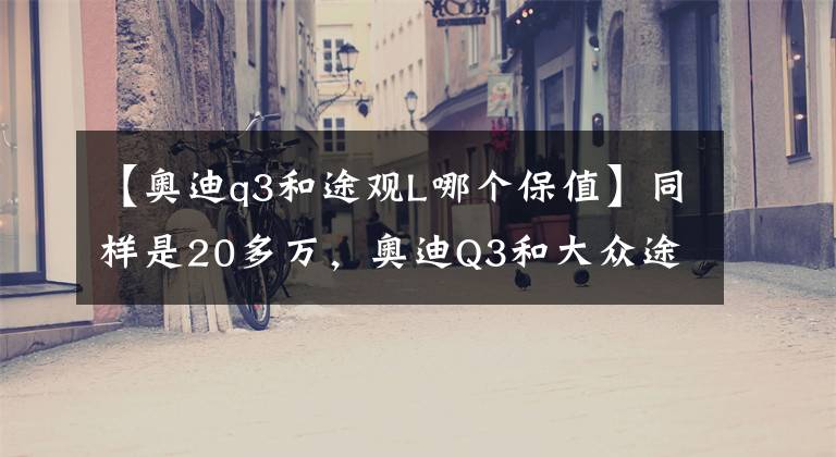 【奥迪q3和途观L哪个保值】同样是20多万，奥迪Q3和大众途观应该怎么选？
