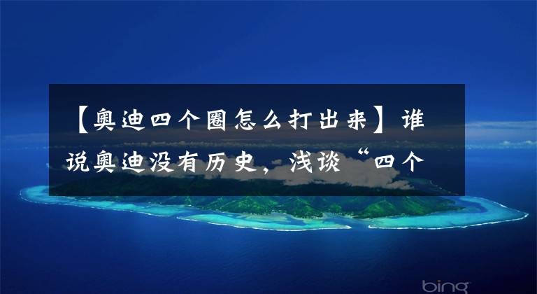 【奥迪四个圈怎么打出来】谁说奥迪没有历史，浅谈“四个圈”到底是怎么来的（下）