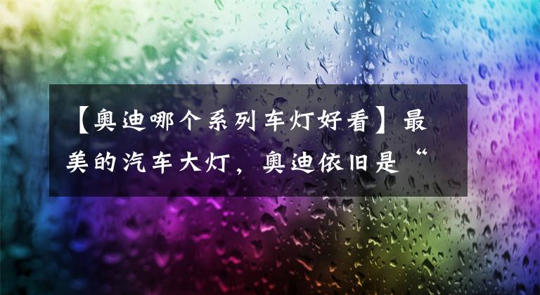 【奥迪哪个系列车灯好看】最美的汽车大灯,奥迪依旧是“灯厂钉子户”,有你喜欢的大灯吗?
