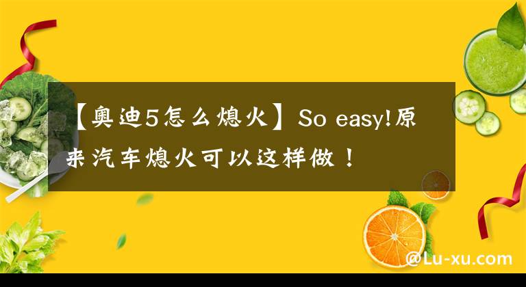 【奥迪5怎么熄火】So easy!原来汽车熄火可以这样做!