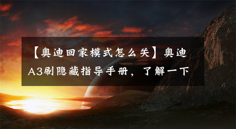 【奥迪回家模式怎么关】奥迪A3刷隐藏指导手册，了解一下