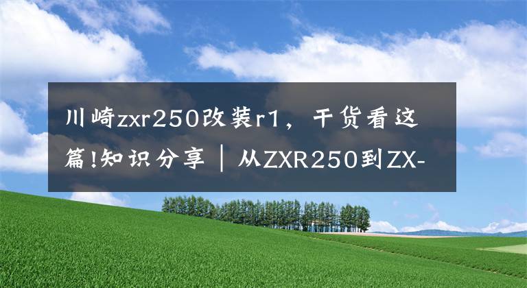 川崎zxr250改装r1,干货看这篇!知识分享|从ZXR250到ZX-25R,川崎四缸小忍者发展史简述!