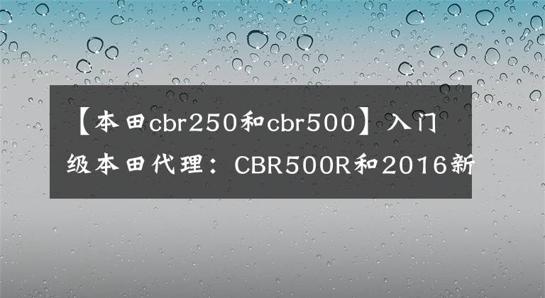 【本田cbr250和cbr500】入门级本田代理:CBR500R和2016新车