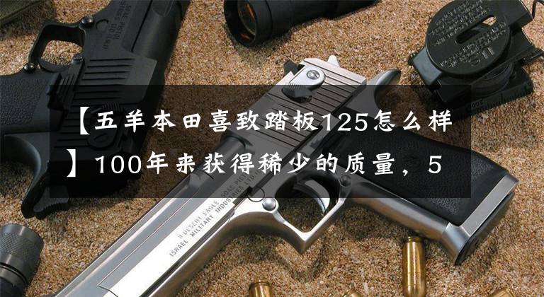 【五羊本田喜致踏板125怎么样】100年来获得稀少的质量,5A镇吸取营养| HAPNOKESY进行了深入评价。(莎士比亚,莎士比亚。)。