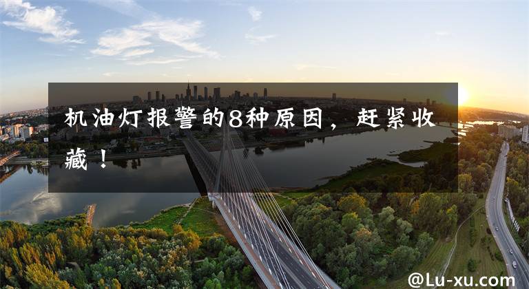 机油灯报警的8种原因,赶紧收藏!