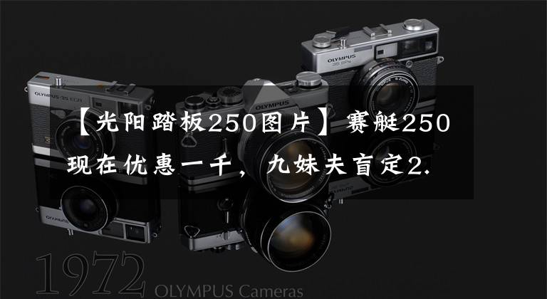 【光阳踏板250图片】赛艇250现在优惠一千,九妹夫盲定2.68万,还有一个X7,如何选?