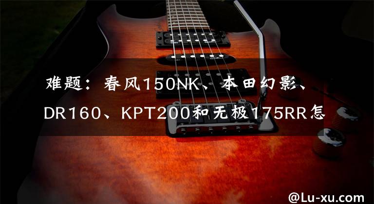 难题:春风150NK、本田幻影、DR160、KPT200和无极175RR怎么选?