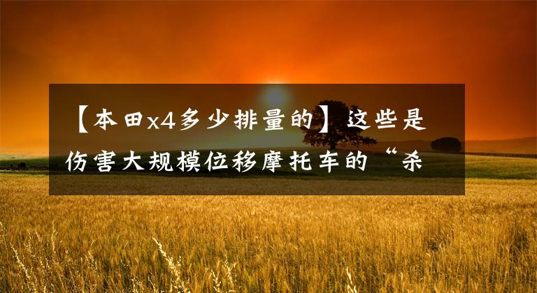 【本田x4多少排量的】这些是伤害大规模位移摩托车的“杀手”！
