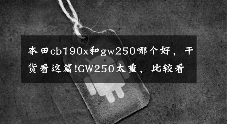 本田cb190x和gw250哪个好,干货看这篇!GW250太重,比较看好猛鸷190x和飞致250,应该怎么选