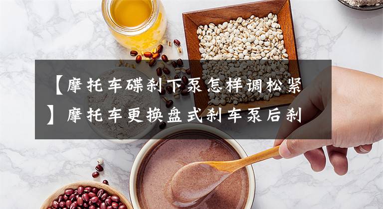 【摩托车碟刹下泵怎样调松紧】摩托车更换盘式刹车泵后刹车不敏感该怎么调节?教你只用一次动作就能控制