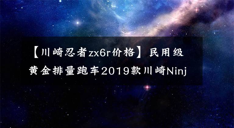 【川崎忍者zx6r价格】民用级黄金排量跑车2019款川崎Ninja ZX-6R 636发布