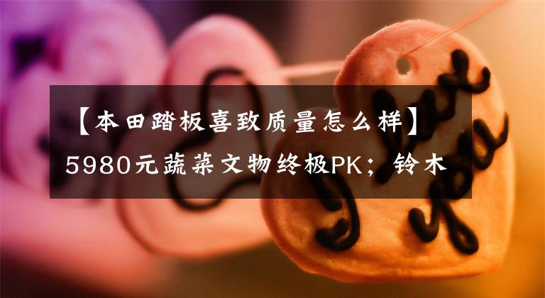 【本田踏板喜致质量怎么样】5980元蔬菜文物终极PK;铃木西蒙125辆本田喜驰125(第二部分)