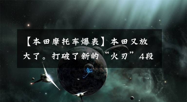 【本田摩托车爆表】本田又放大了。打破了新的“火刃”4段298公里/h,你的梦想车对吗?