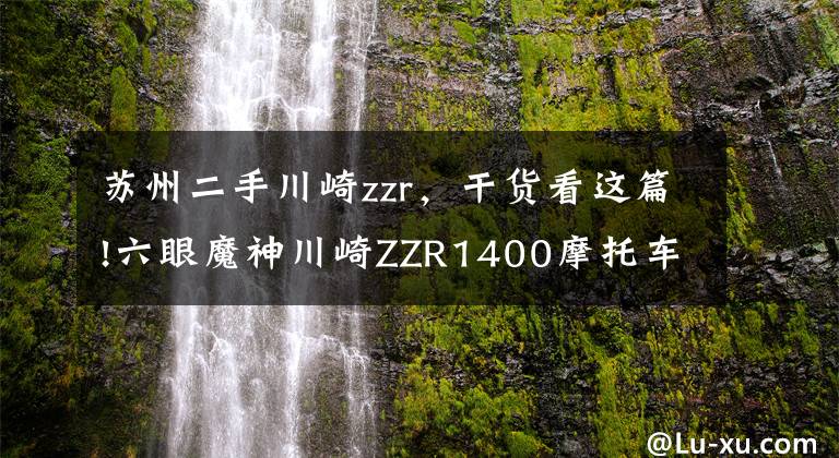 苏州二手川崎zzr,干货看这篇!六眼魔神川崎ZZR1400摩托车