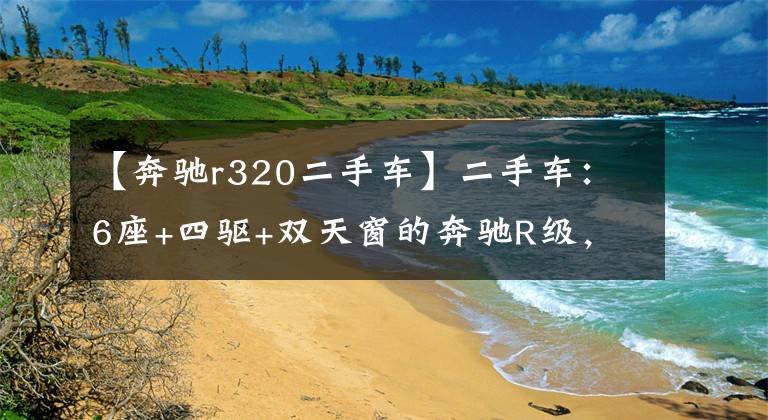 【奔驰r320二手车】二手车:6座+四驱+双天窗的奔驰R级,现在仅售25万,买