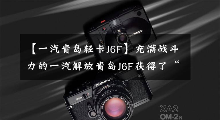 【一汽青岛轻卡J6F】充满战斗力的一汽解放青岛J6F获得了“2018年纯电动车型追星奖”