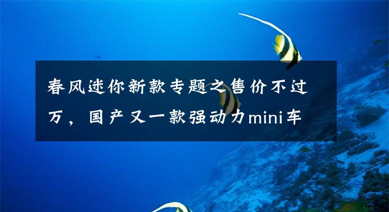春风迷你新款专题之售价不过万，国产又一款强动力mini车，配德尔福电喷，极速100km