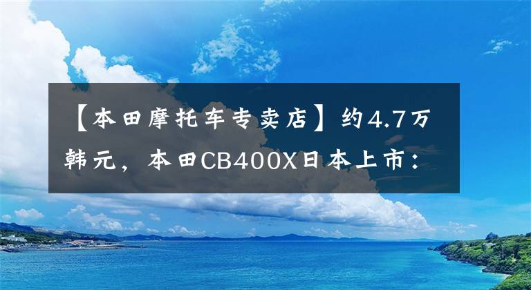 【本田摩托车专卖店】约4.7万韩元，本田CB400X日本上市：减震，刹车全部升级，配备17L油箱。