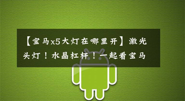 【宝马x5大灯在哪里开】激光头灯!水晶杠杆!一起看宝马新的X5代高光