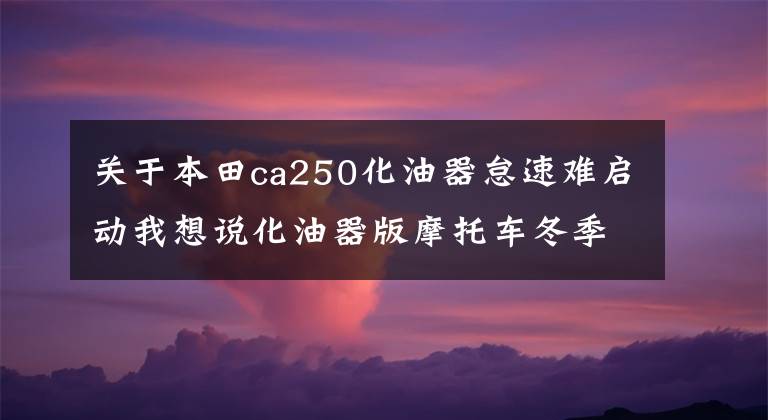 关于本田ca250化油器怠速难启动我想说化油器版摩托车冬季启动困难？这几个小技巧能帮助你！