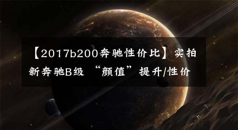 【2017b200奔驰性价比】实拍新奔驰B级 “颜值”提升/性价比增强