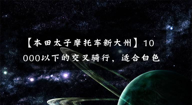 【本田太子摩托车新大州】10000以下的交叉骑行，适合白色外卖，有什么推荐吗？