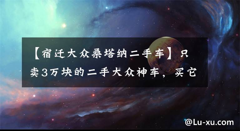 【宿迁大众桑塔纳二手车】只卖3万块的二手大众神车，买它是入了坑还是捡了宝？