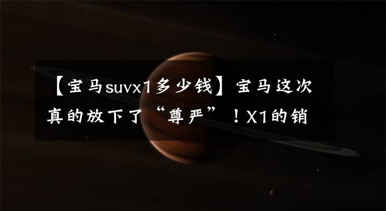 【宝马suvx1多少钱】宝马这次真的放下了“尊严”!X1的销量为22.58万辆,30天内暴售10693辆