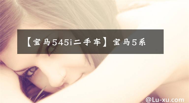 【宝马545i二手车】宝马5系
