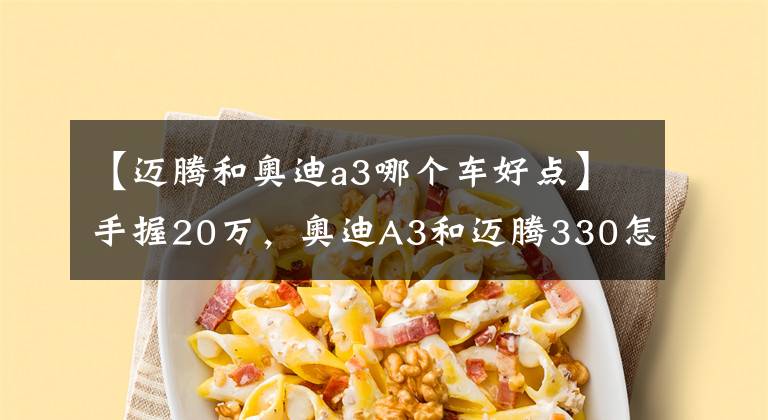 【迈腾和奥迪a3哪个车好点】手握20万,奥迪A3和迈腾330怎么选,看中面子还是注重品味