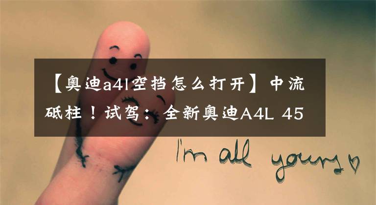 【奥迪a4l空挡怎么打开】中流砥柱！试驾：全新奥迪A4L 45TFSI
