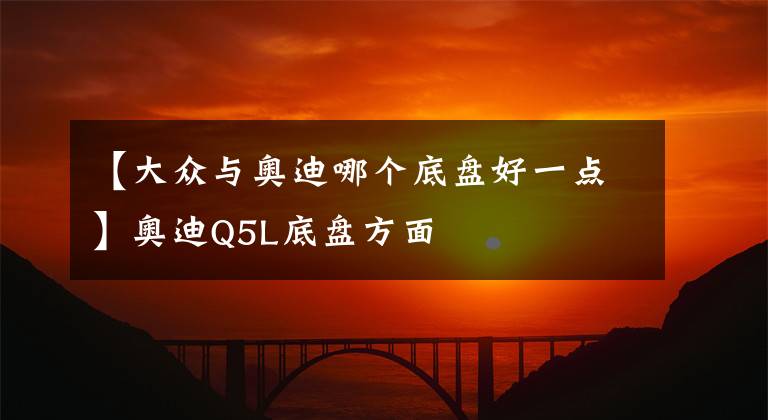 【大众与奥迪哪个底盘好一点】奥迪Q5L底盘方面