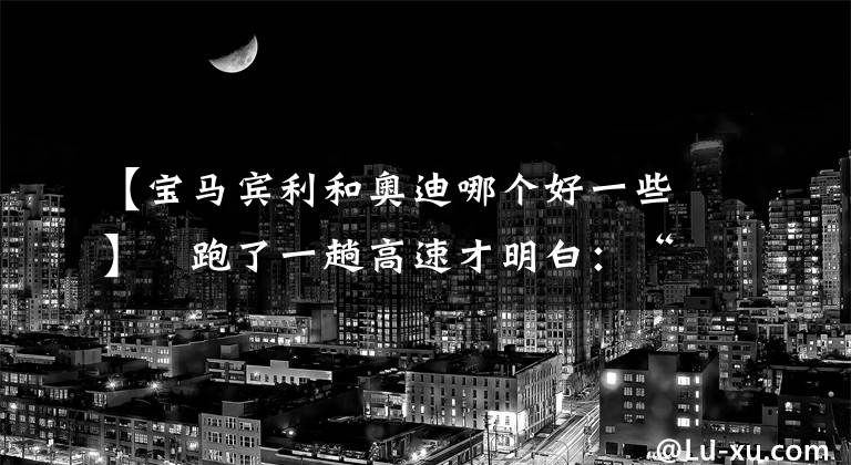 【宝马宾利和奥迪哪个好一些】​跑了一趟高速才明白：“奥迪”和“宝马”的差距