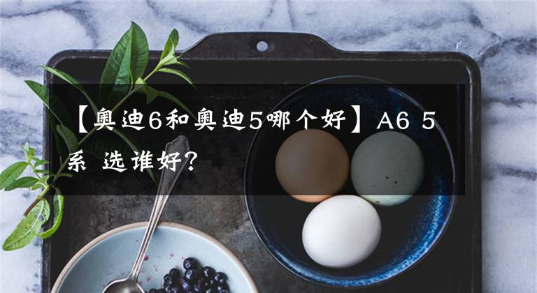 【奥迪6和奥迪5哪个好】A6 5系 选谁好?
