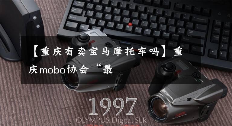 【重庆有卖宝马摩托车吗】重庆mobo协会“最