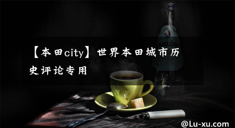 【本田city】世界本田城市历史评论专用