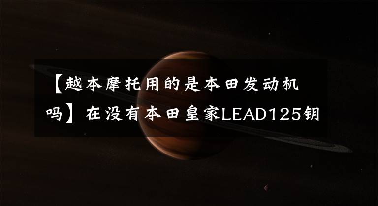 【越本摩托用的是本田发动机吗】在没有本田皇家LEAD125钥匙的情况下自动停止启动