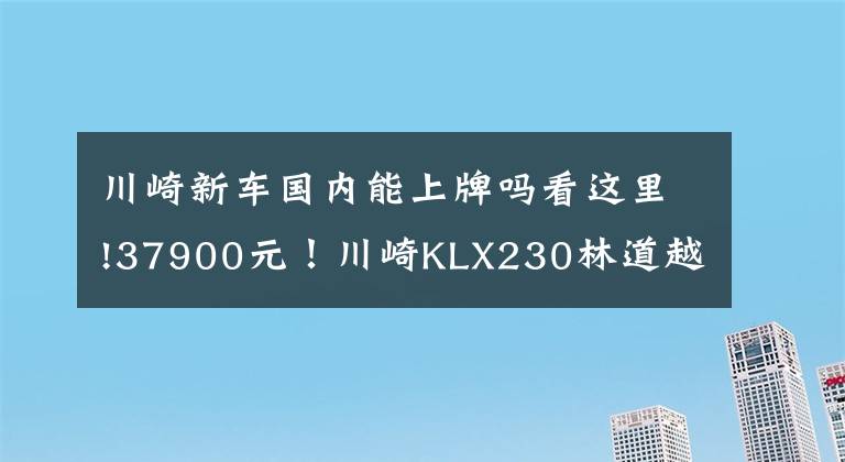 川崎新车国内能上牌吗看这里!37900元！川崎KLX230林道越野车国内正式上市