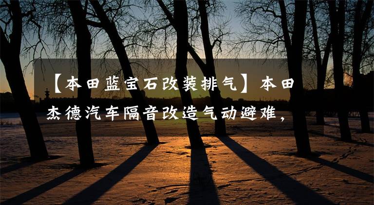 【本田蓝宝石改装排气】本田杰德汽车隔音改造气动避难,低趴改装排气。