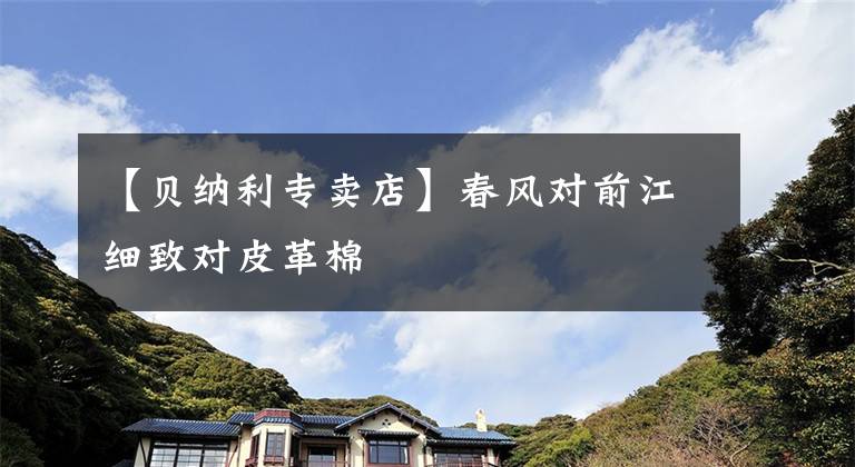 【贝纳利专卖店】春风对前江细致对皮革棉