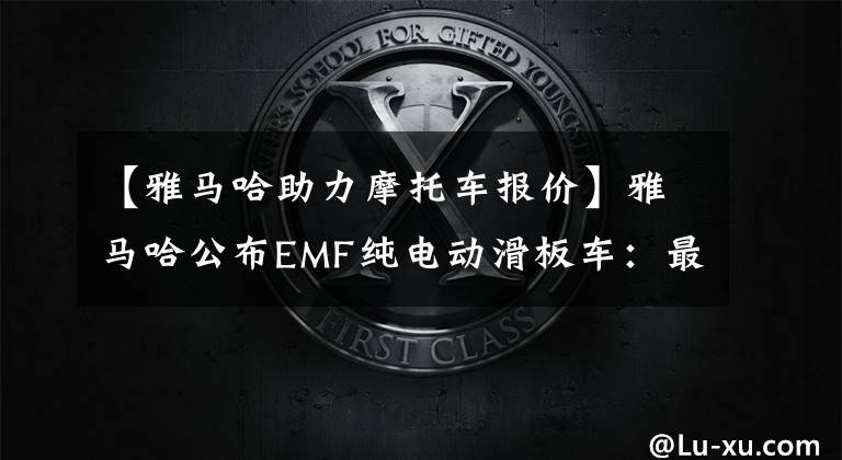 【雅马哈助力摩托车报价】雅马哈公布EMF纯电动滑板车:最高高速100公里/h约2.3万韩元