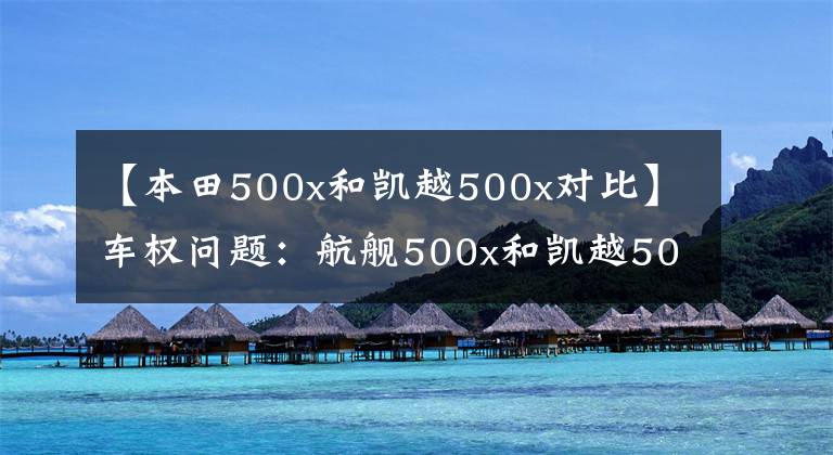 【本田500x和凯越500x对比】车权问题：航舰500x和凯越500如何选择？汽车朋友。燃料消耗和摩擦旅行有优点。